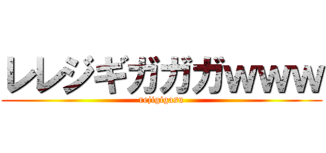 レレジギガガガｗｗｗ (rejigigasu)