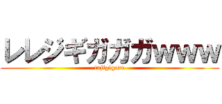 レレジギガガガｗｗｗ (rejigigasu)