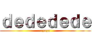 ｄｅｄｅｄｅｄｅ (ryoya)