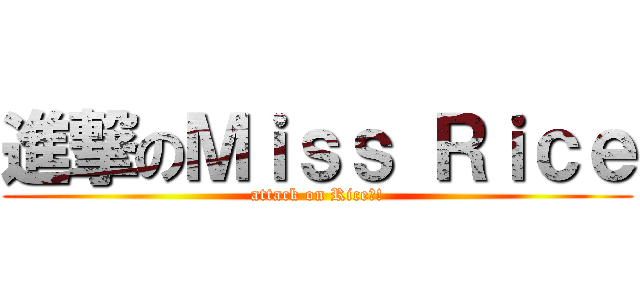 進撃のＭｉｓｓ Ｒｉｃｅ (attack on Rice?!)