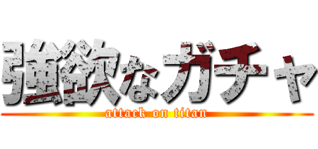 強欲なガチャ (attack on titan)