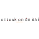 ａｔｔａｃｋ ｏｎ ｄｕ｀ｎａｉ (attack on titan)
