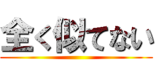 全く似てない ()