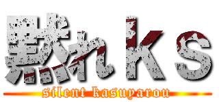 黙れｋｓ (silent kasuyarou)