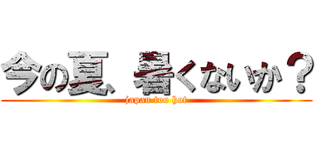 今の夏、暑くないか？ (japan too hot)