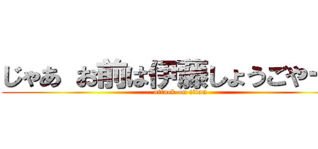 じゃあ お前は伊藤しょうごやーー (attack on titan)