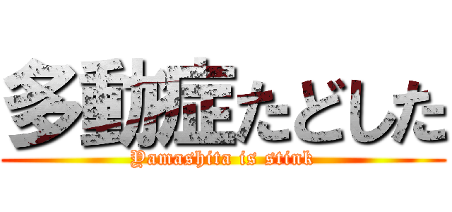 多動症たどした (Yamashita is stink)