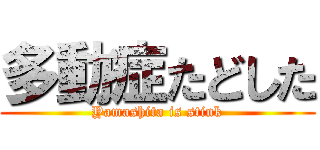 多動症たどした (Yamashita is stink)