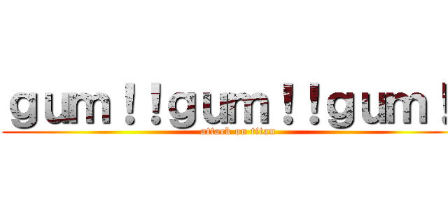 ｇｕｍ！！ｇｕｍ！！ｇｕｍ！！ (attack on titan)