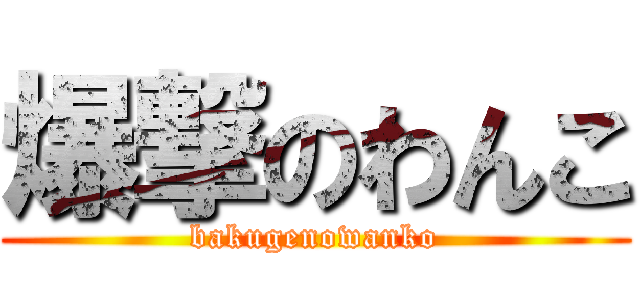 爆撃のわんこ (bakugenowanko)