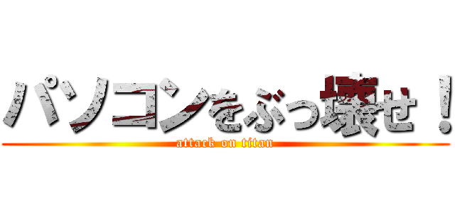 パソコンをぶっ壊せ！ (attack on titan)