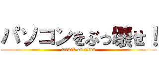パソコンをぶっ壊せ！ (attack on titan)