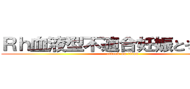 Ｒｈ血液型不適合妊娠とその検査 (attack on titan)