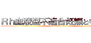 Ｒｈ血液型不適合妊娠とその検査 (attack on titan)