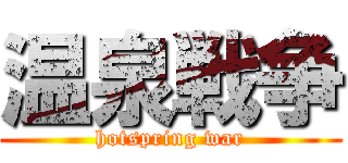 温泉戦争 (hotspring war)