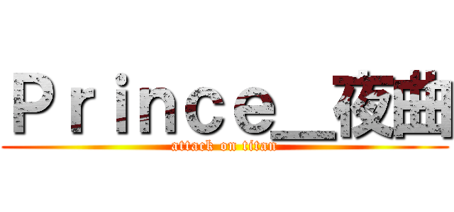 Ｐｒｉｎｃｅ＿夜曲 (attack on titan)