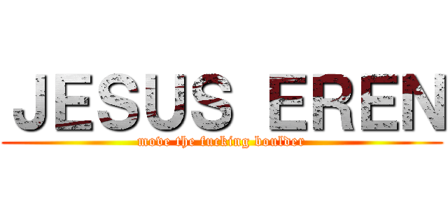 ＪＥＳＵＳ ＥＲＥＮ (move the fucking boulder)