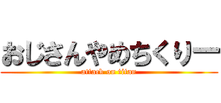 おじさんやめちくりー (attack on titan)