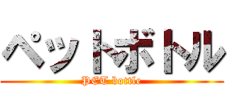 ペットボトル (PET bottle)