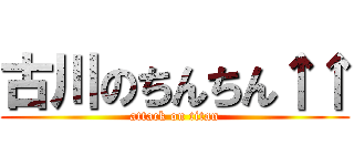 古川のちんちん↑↑ (attack on titan)