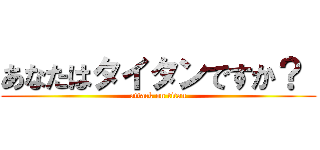 あなたはタイタンですか？  (attack on titan)