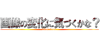 画像の変化に気づくかな？ (kidukukana？)