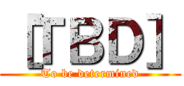 ［ＴＢＤ］ (To be determined)