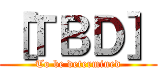 ［ＴＢＤ］ (To be determined)