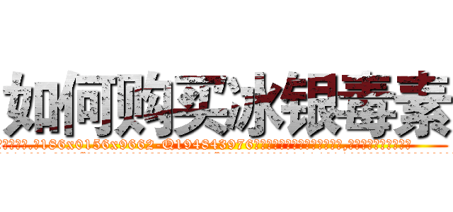 如何购买冰银毒素 (如何购买冰银毒素【电.话186x0156x9662-Q194843976林氏药业】我们做的是长期生意,靠的是老客户长期支持
参考消息网2月20日报道 韩媒称，“剩女多、离婚率高的城市，房价一定会上涨。”这是中国经济学家金岩石2016年12月参加在上海举行的房地产相关论坛时说的话。
)