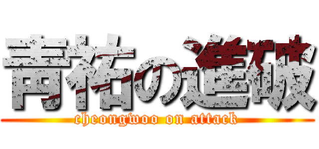 靑祐の進破 (cheongwoo on attack)