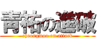 靑祐の進破 (cheongwoo on attack)
