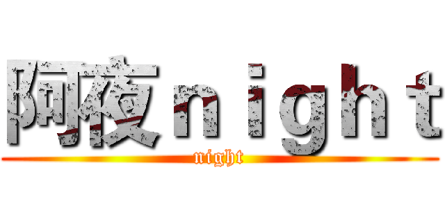 阿夜ｎｉｇｈｔ (night)