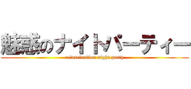 魅惑のナイトパーティー (a fascination night party)