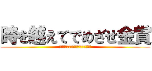 時を越えてでめざせ金賞 (２冠取って最強のクラスになってやる)