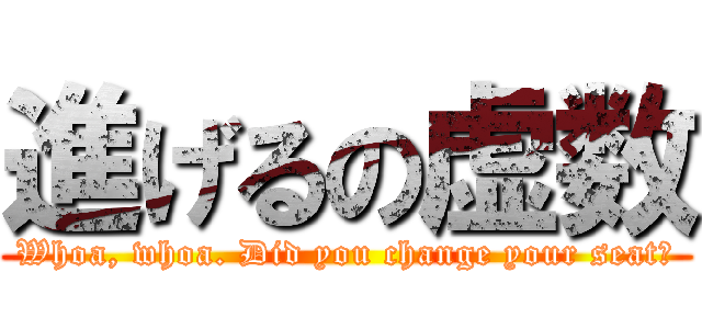 進げるの虚数 (Whoa, whoa. Did you change your seat?)