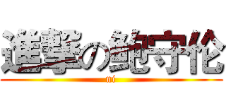 進撃の鲍守伦 (ni)