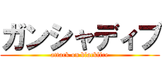 ガンシャディブ (attack on blackfire)