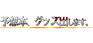 予想本、グッズ出します。 ()
