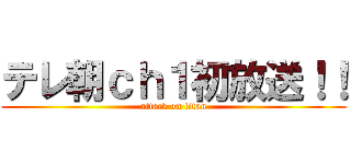 テレ朝ｃｈ１初放送！！ (attack on titan)