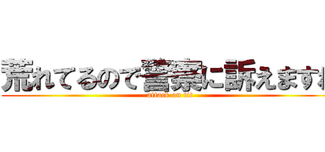 荒れてるので警察に訴えますね (attack on tit)