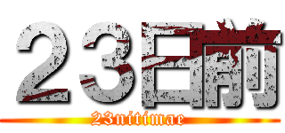 ２３日前 (23nitimae)