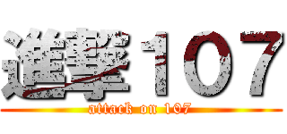 進撃１０７ (attack on 107)