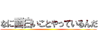 なに面白いことやっているんだ ()