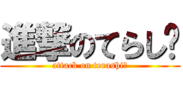 進撃のてらし〜 (attack on terashi〜)