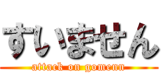 すいません (attack on gomenn)