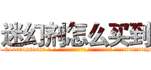 迷幻剂怎么买到 (迷幻剂怎么买到【电-话151x68344x817-Q1065427042元-吉-药-业】我们做的是长期生意,靠的是老客户长期支持 迷幻剂怎么买到在发表了一篇http://sngk.net/qMF99J

参考消息网我们做的是长期生意,靠的是老客户长期支持也许我们早该意识到，就连鲍勃·霍斯金斯（金球奖戏剧类电影男主角 
)