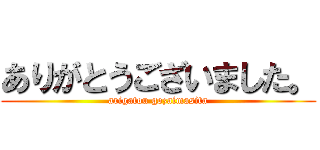 ありがとうございました。 (arigatou gozaimasita)