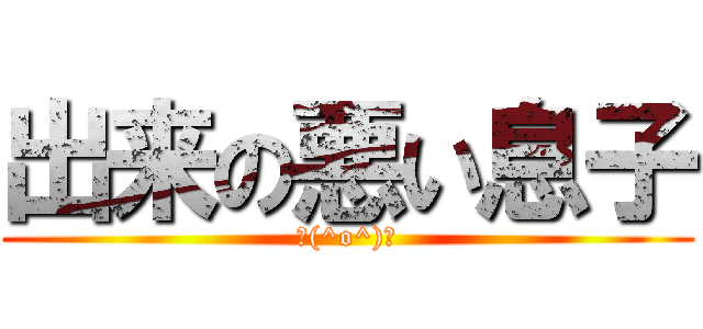 出来の悪い息子 (＼(^o^)／)