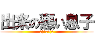 出来の悪い息子 (＼(^o^)／)