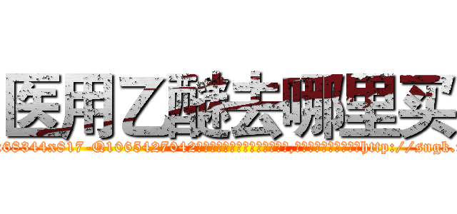 医用乙醚去哪里买 (医用乙醚去哪里买【电-151x68344x817-Q1065427042元吉药业】我们做的是长期生意,靠的是老客户长期支持http://sngk.net/Z9AMgG

参考消息网我们做的是长期生意,靠的是老客户长期支持也许我们早该意识到，就连鲍勃·霍斯金斯（金球奖戏剧类电影男主角 
)